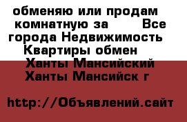 обменяю или продам 2-комнатную за 600 - Все города Недвижимость » Квартиры обмен   . Ханты-Мансийский,Ханты-Мансийск г.